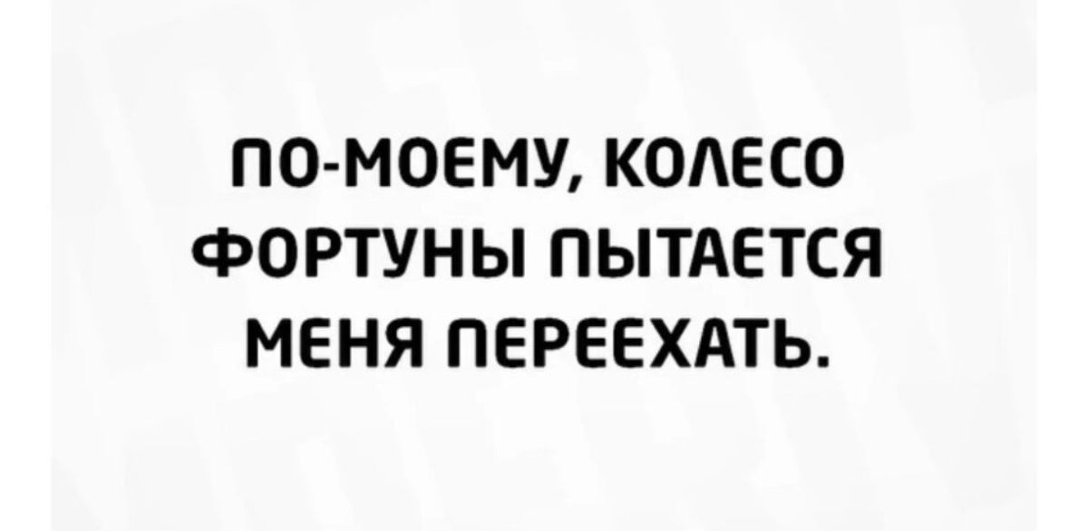 ПО МОЕМУ КОЛЕСО ФОРТУНЫ ПЫТАЕТСЯ МЕНЯ ПЕРЕЕХАТЬ