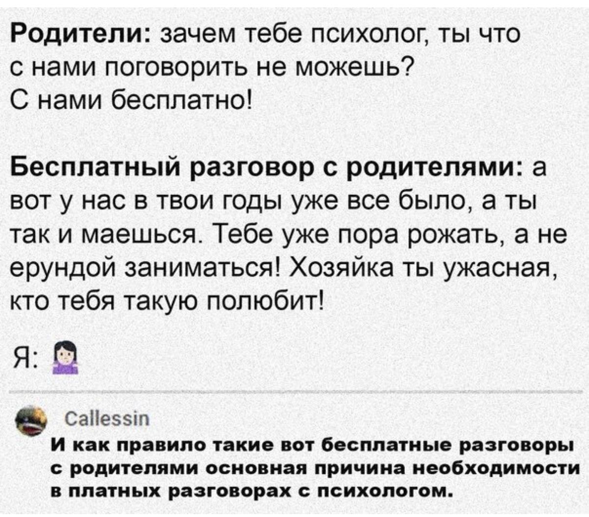 Родители зачем тебе психолог ты что с нами поговорить не можешь С нами бесплатно Бесплатный разговор с родителями а вот у нас в твои годы уже все было а ты так и маешься Тебе уже пора рожать а не ерундой заниматься Хозяйка ты ужасная кто тебя такую полюбит 910 Саііеэзтп и или пр им тики мп Босппдтиы рига иры рпдщепими осин идя причин ипбходииыпи ппниых рига ор психологом