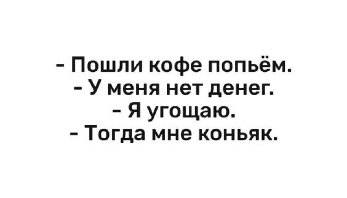 Пошли кофе попьём У меня нет денег Я угощаю Тогда мне коньяк