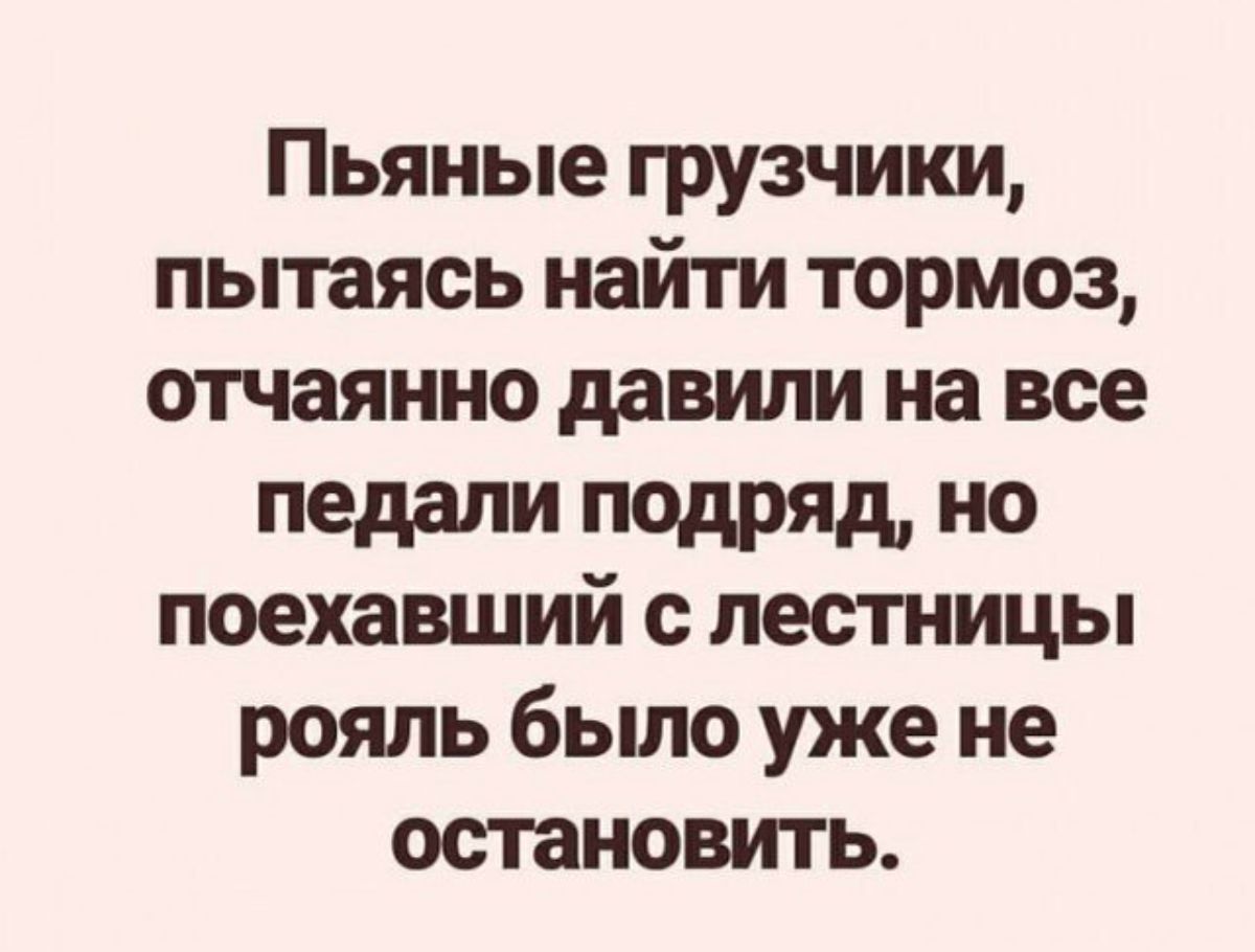 Пьяные грузчики пытаясь найти тормоз отчаянно давили на все педали подряд но поехавший с лестницы рояль было уже не остановить