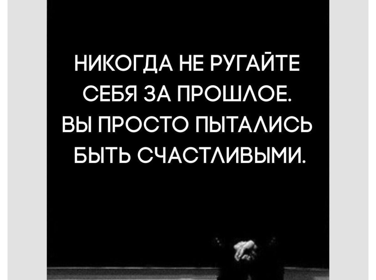 НИКОГДА НЕ РУГАЙТЕ СЕБЯ ЗА ПРОШАОЕ ВЫ ПРОСТО ПЫТААИСЬ БЫТЬ СЧАСТАИВЫМИ 1