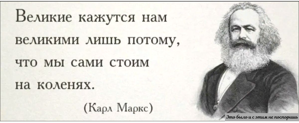 Великие кажутся нам великими Аишь ПОТОМУ что мы сами стоим на КОАСНЯЁЬ к М