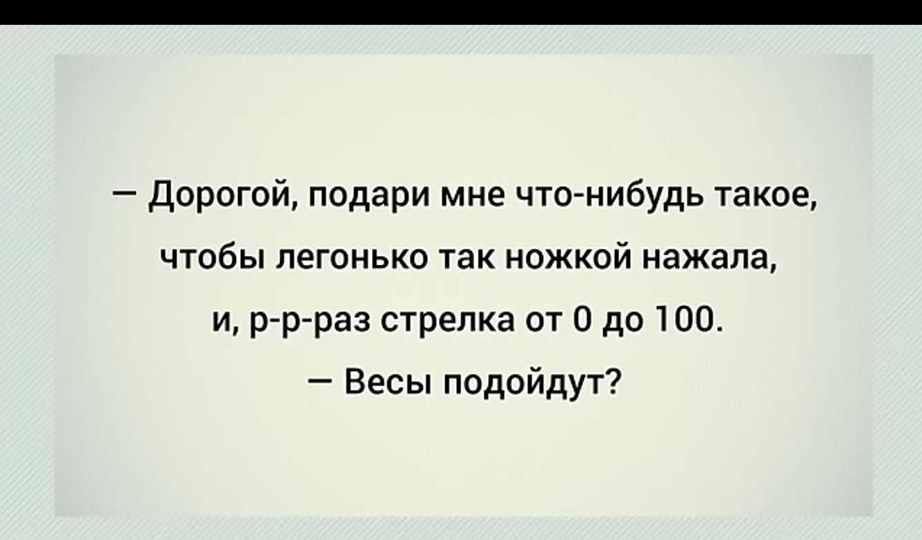 дорогой подари мне ЧП нибудь такое чтобы легонько так ножкой нажала и р р раз стрелка от а до 1 оо Весы подойдут