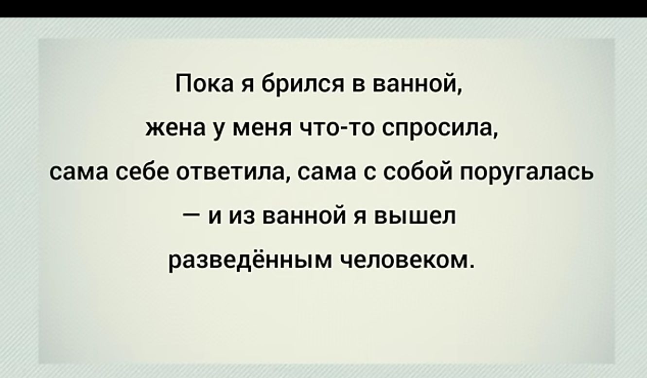 Пока брился в ванной жена у меня что то спросила сама себе ответила сама с собой поругалась и из ванной и вышел разведенным человекам