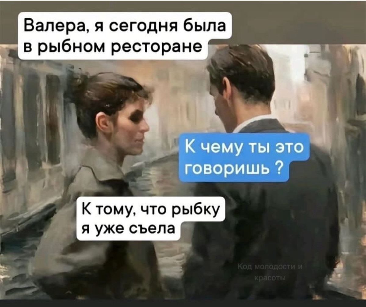 Валера я сегодня была в рыбном ресторане К тому что рыбку уже съела