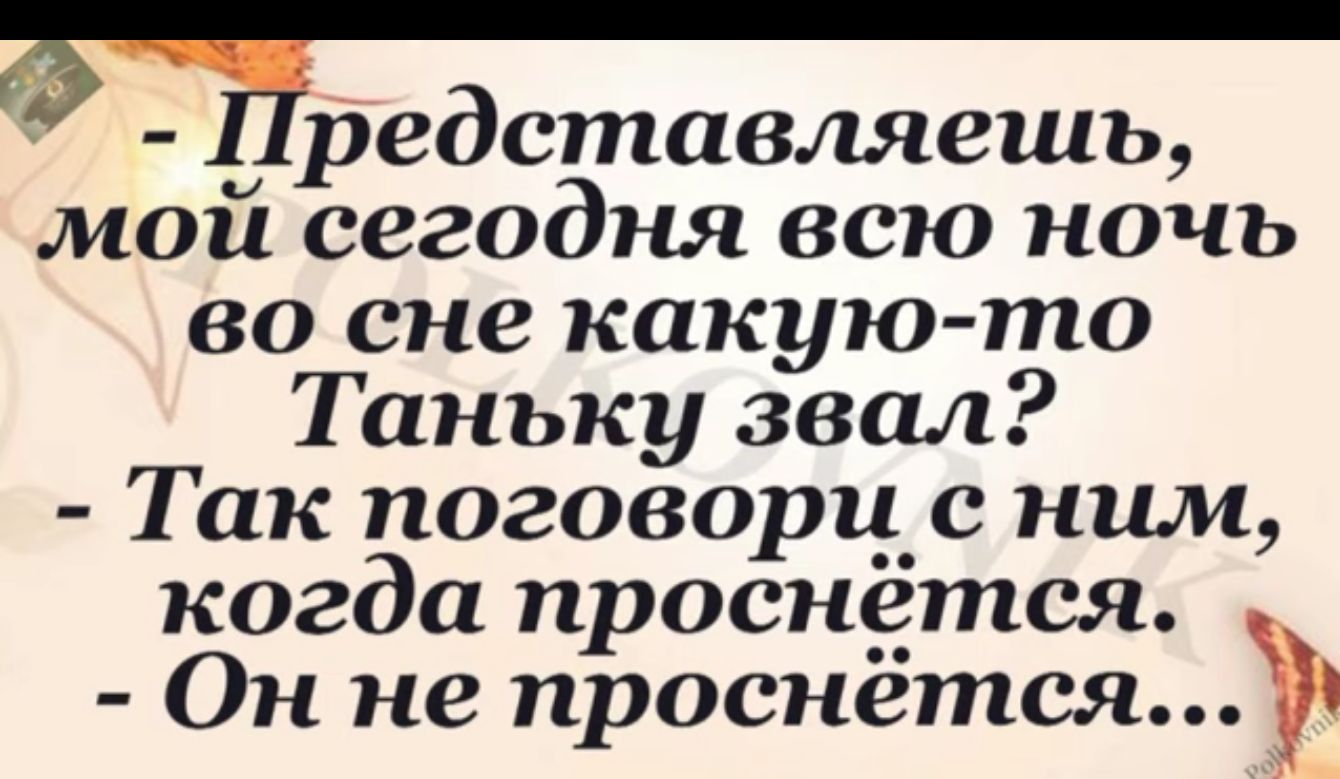 7 Представляешь мои сегодня всю ночь во сне какую то Таньку звал Так поговорц_с ним когда проснется Он не проснется