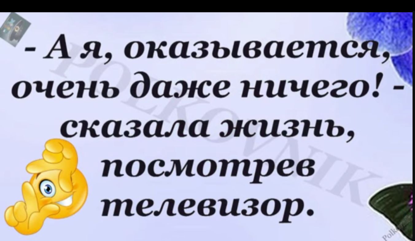 А я оказывает очень даже ничего сказала жизнь посмотрев телевизор