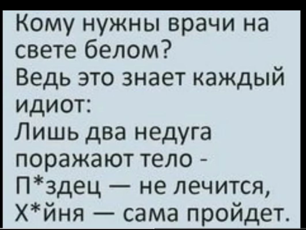 Кому нужны врачи на свете белом Ведь это знает каждый идиот Лишь два недуга поражают тело П3дец не лечится хйня сама пройдет