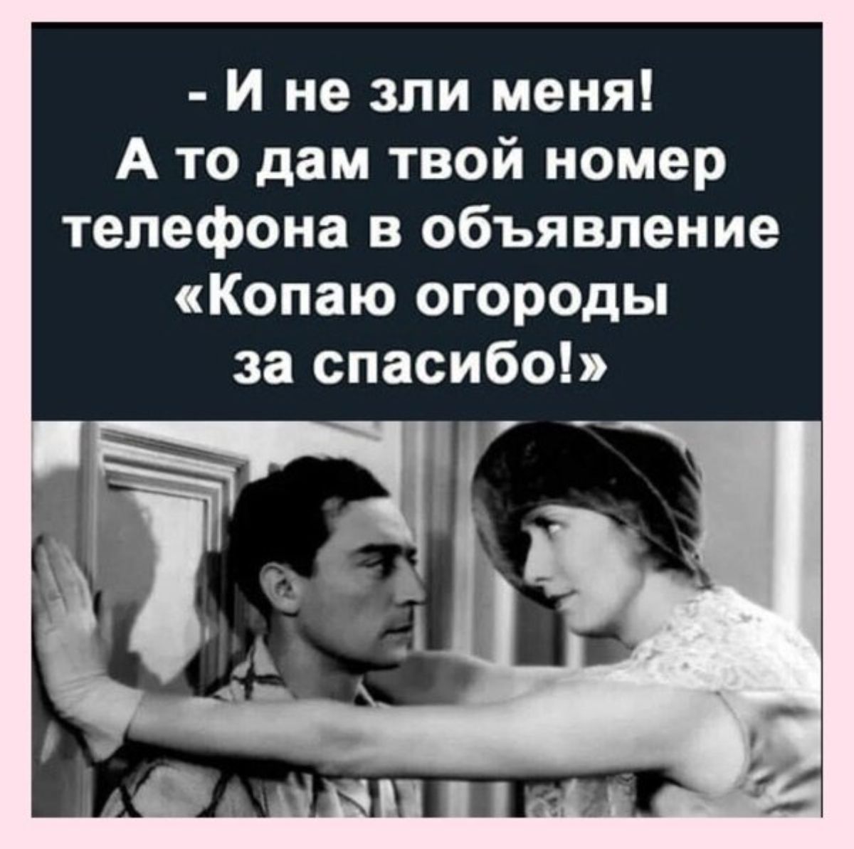 И не зли меня А то дам твой номер телефона в объявление Копаю огороды за спасибо