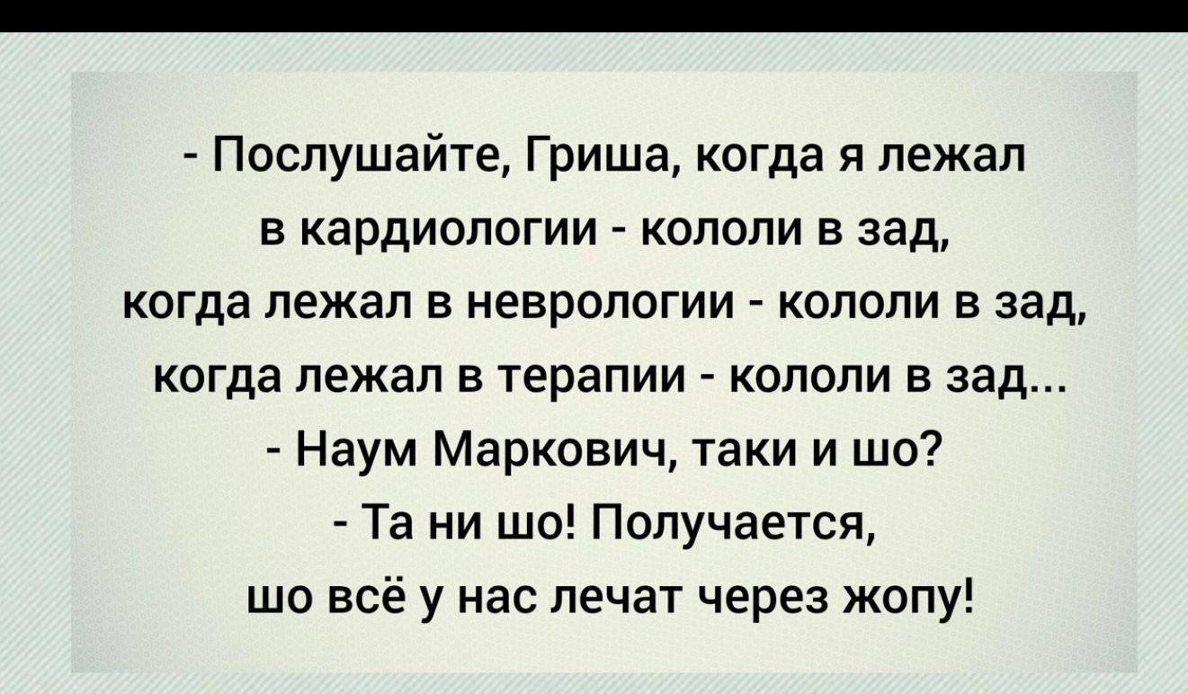 Послушайте Гриша когда я лежал в кардиологии копопи в зад КОГДЗ ПЕЖВЛ В НЕВРОЛОГИИ КОПОПИ В ЗЕД КОГДЕ лежал В терапии КОПОЛИ Е зад Наум Маркович таки и шо Та ни шо Получается шо всё у нас лечат через жопу