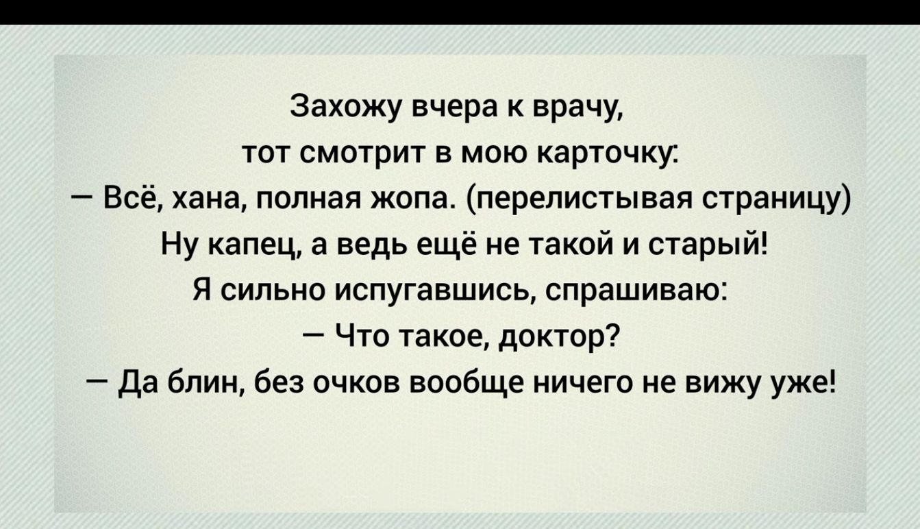 Захожу вчера к врачу тот смотрит в мою карточку хана полная жопа перелистывая страницу Ну капец а ведь еще не такой и старый и сильно испугавшись спрашиваю что такое доктор да блин без очков вообще ничего не вижу уже Вс