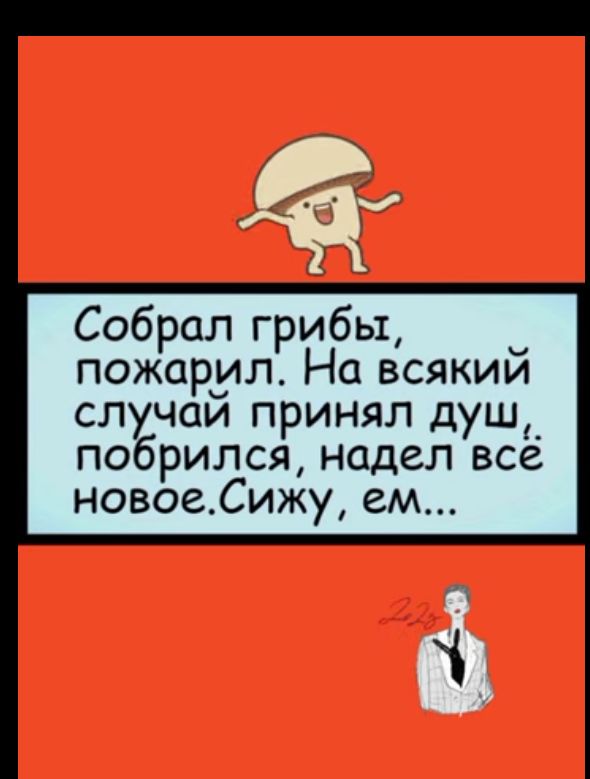 Собрал грибы _ пожарул На всякии случаи принял душ побрился надел все новоеСижу ем