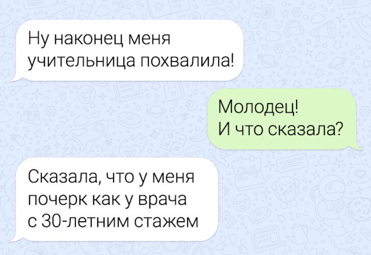 Ну наконец меня учительница похвалила Молодец И что сказала Сказала что у меня почерк как у врача с 30 летним стажем