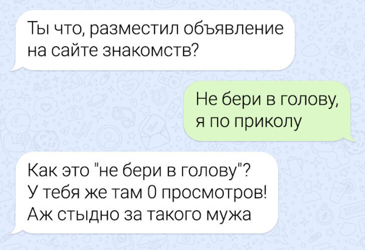 Ты что разместил объявление на сайте знакомств Не бери в голову я по приколу Как это не бери в голову7 У тебя же там 0 просмотров Аж стыдно за такого мужа
