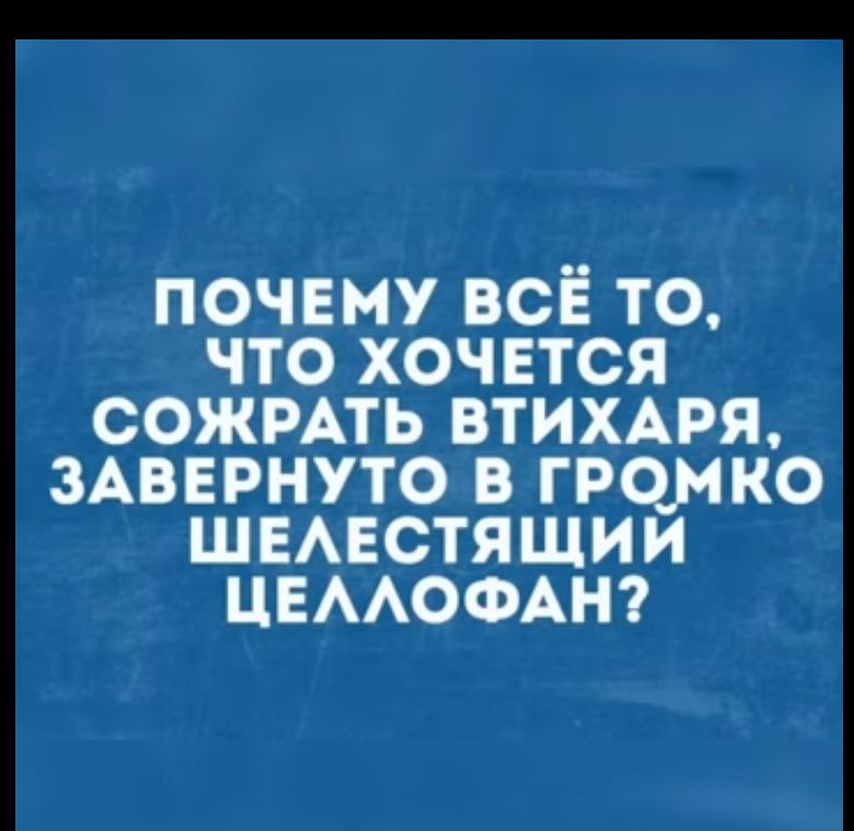 почему всЁ то что хочется сожмть втихдря ЗАВЕРНУТО в громко шывстяшии ЦЕААОФАН