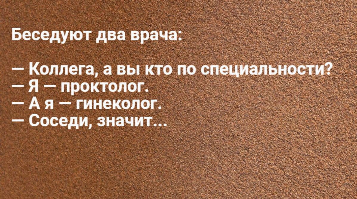 Беседуют два врача Коллега а вы кто по _спе я проктолог А я гинеколог Соседи значит