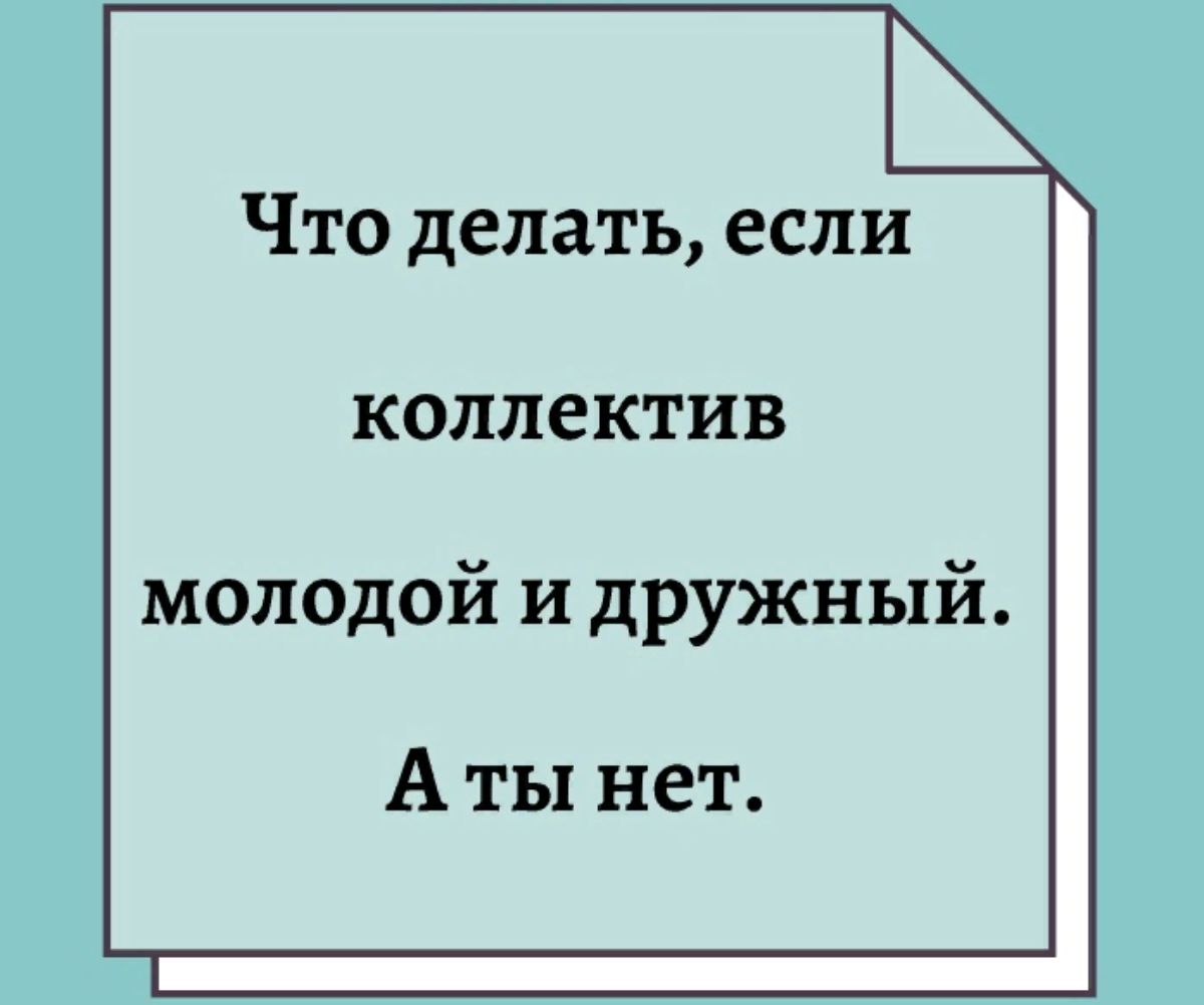 Что делать если коллектив молодой и дружный А ты нет