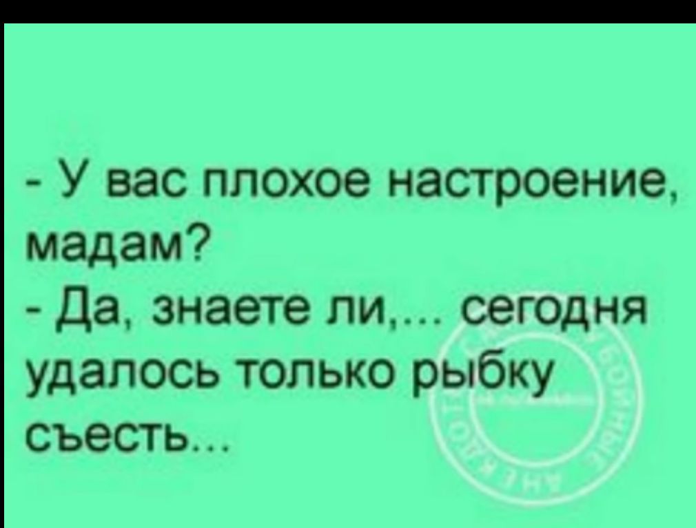 У вас плохое настроение мадам да знаете ли сегодня удалось только рыбку съесть