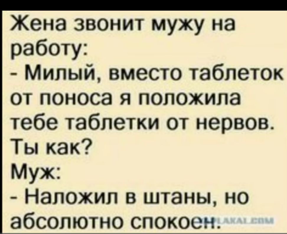 Жена звонит мужу на работу Милый вместо таблеток от поноса я положила тебе таблетки от нервов Ты как Муж Наложип в штаны но абсолютно спокоен