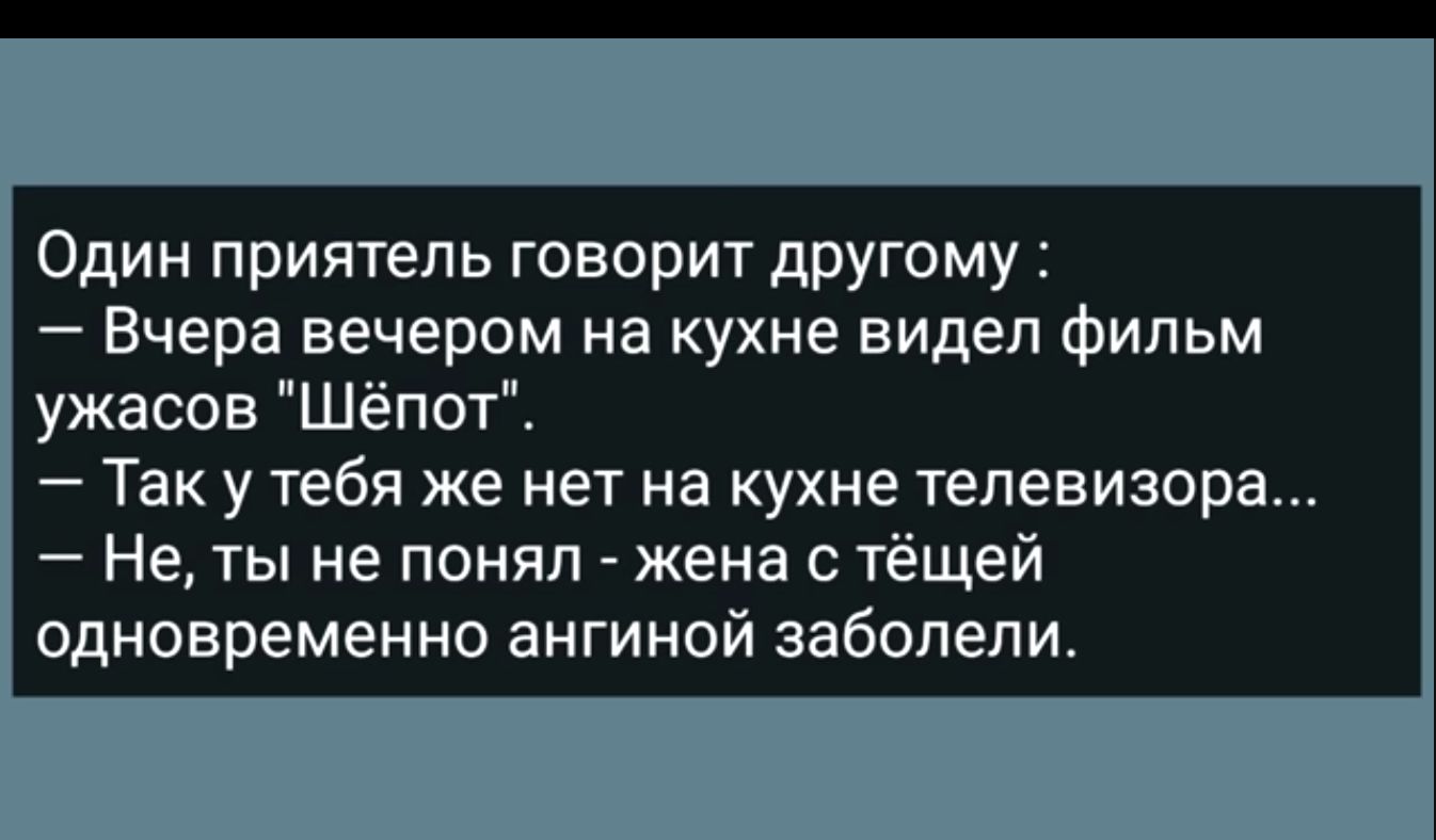 Один приятель говорит другому Вчера вечером на кухне видел Фильм ужасов Шёпот Так у тебя же нет на кухне телевизора Не ты не понял жена с тёщей одновременно ангиной заболели