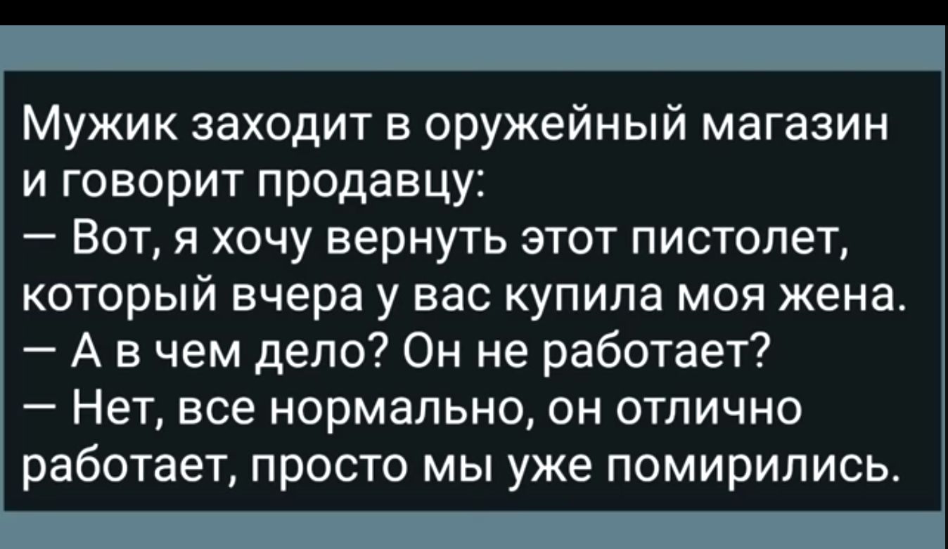 Мужик заходит в оружейный магазин и говорит продавцу Вот я хочу вернуть этот пистолет который вчера у вас купила моя жена А в чем дело Он не работает Нет все нормально он отлично работает просто мы уже помирились