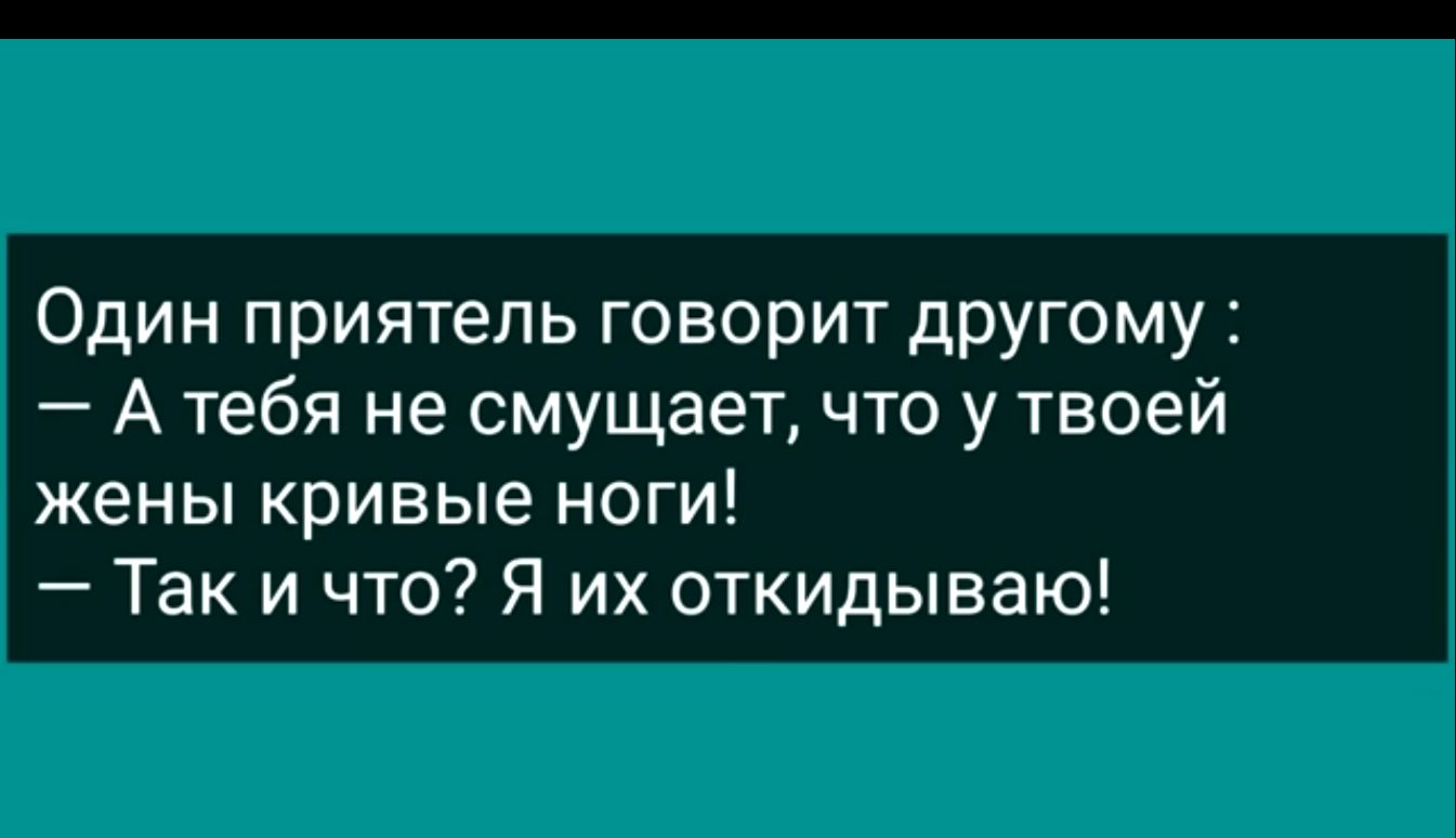 Один приятель говорит дРУГОМу А тебя не смущает что у твоей жены кривые ноги Так и что Я их откидываю