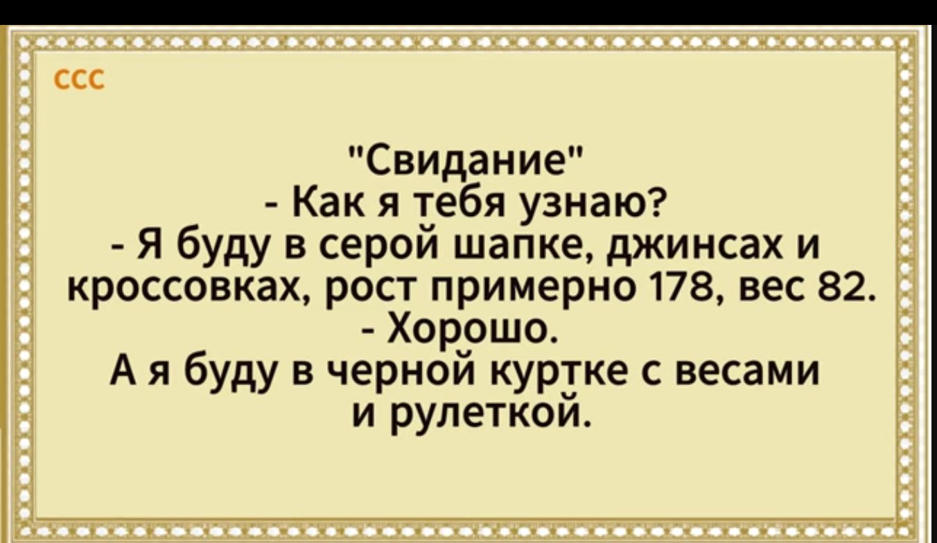 Свидание 1 Как я тебя узнаю Я буду в серои шапке джинсах и _ кроссовках рост примерно 178 вес 82 Хорршо 3 А я буду в черном куртке с весами и рулеткой