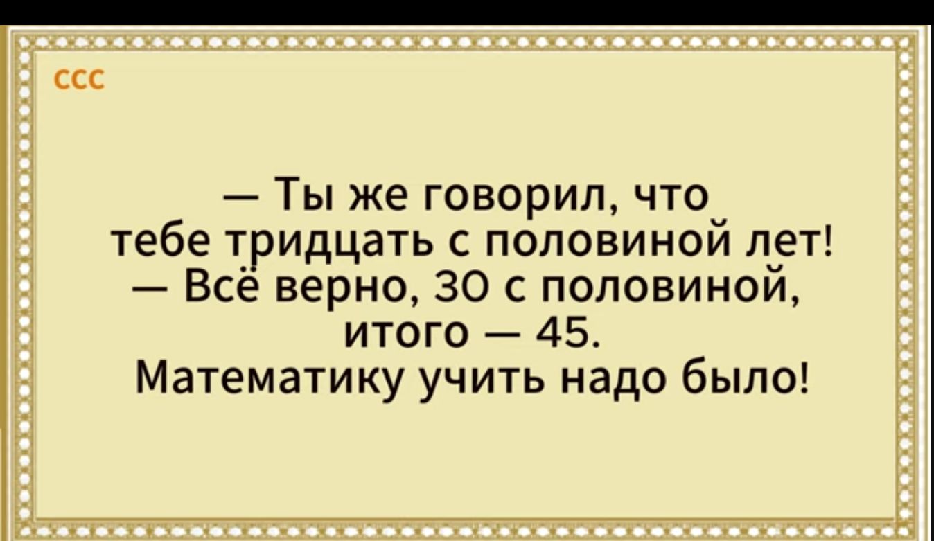 сс Ты же говорил что тебе тридцать с половиной лет Все верно 30 с половиной итого 45 Математику учить надо было