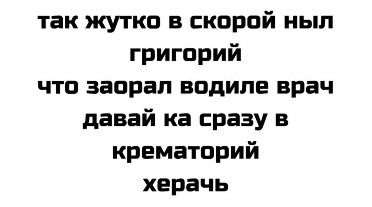 так жутко в скорой нып григорий что заорал водиле врач давай ка сразу в крематорий херачь