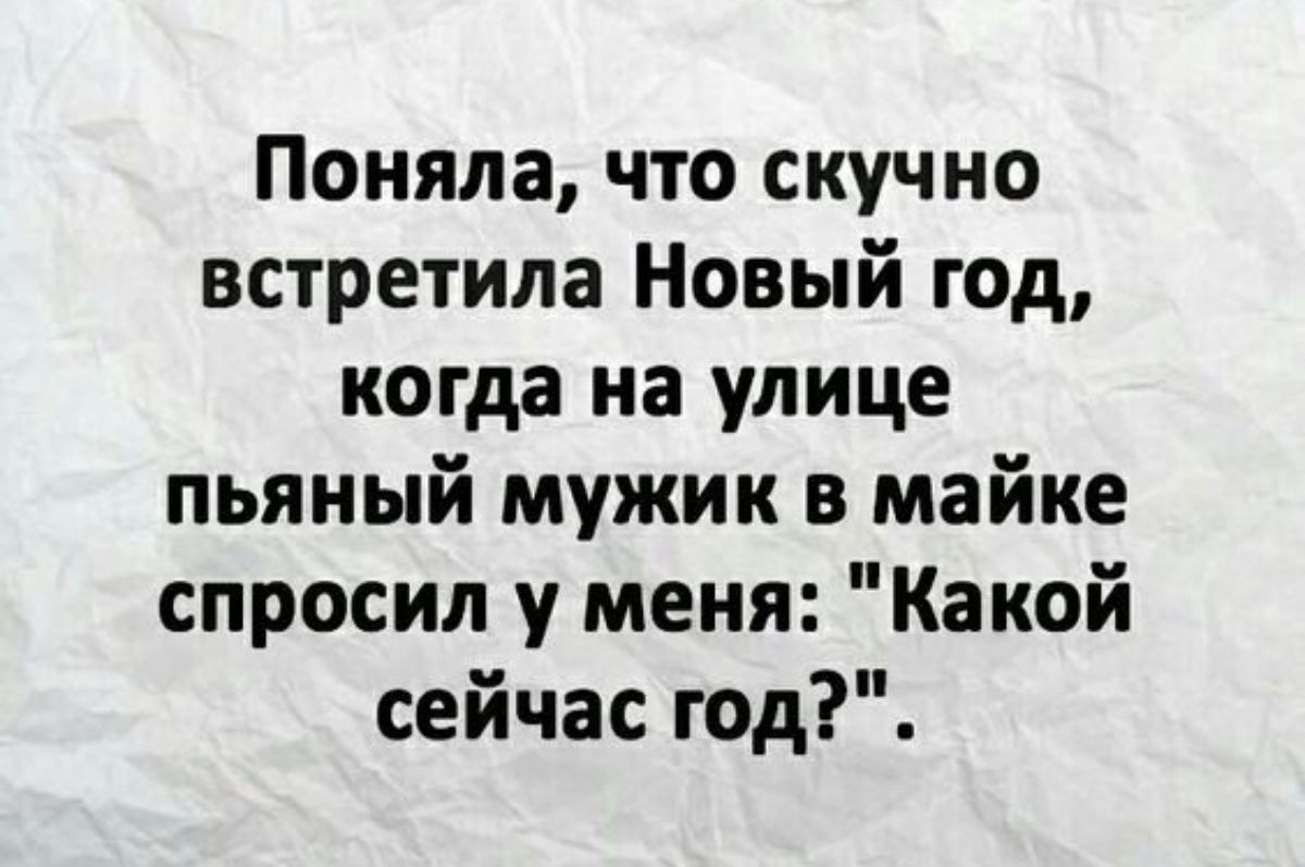 Поняла что скучно встретила Новый год когда на улице пьяный мужик в майке спросил у меня Какой сейчас год