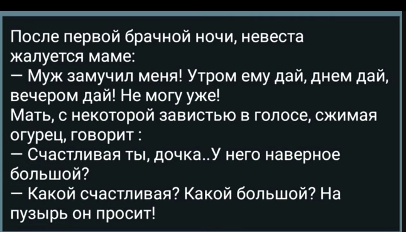 После первой брачной ночи невеста жалуется маме Муж замучил меня Утром ему дай днем дай вечером дай Не могу уже Мать некоторой завистью в голосе сжимая огурец говорит Счастливая ты дочкаУ него наверное большой Какой счастливая Какой большой На пузырь он просит