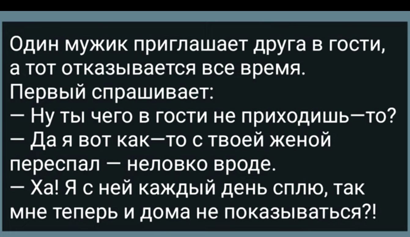 Один мужик приглашает дРУга в гости а тот отказывается все время Первый спрашивает Ну ты чего в гости не приходишьто да я вот както с твоей женой переспал _ НЕЛОЕКО вроде Ха Я с ней каждый день сплю так мне теперь и дома не показываться