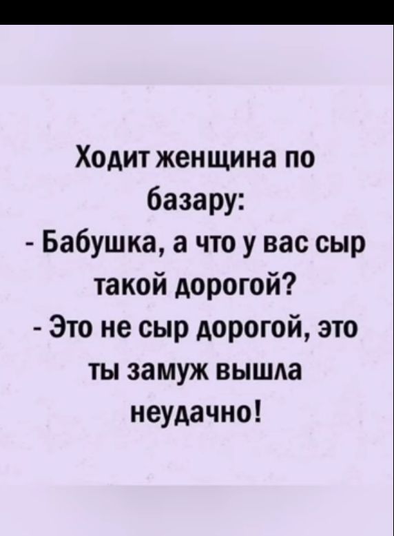 Ходит женщина по базару Бабушка а что у вас сыр такой дорогой Это не сыр дорогой это ты замуж вышла неудачно