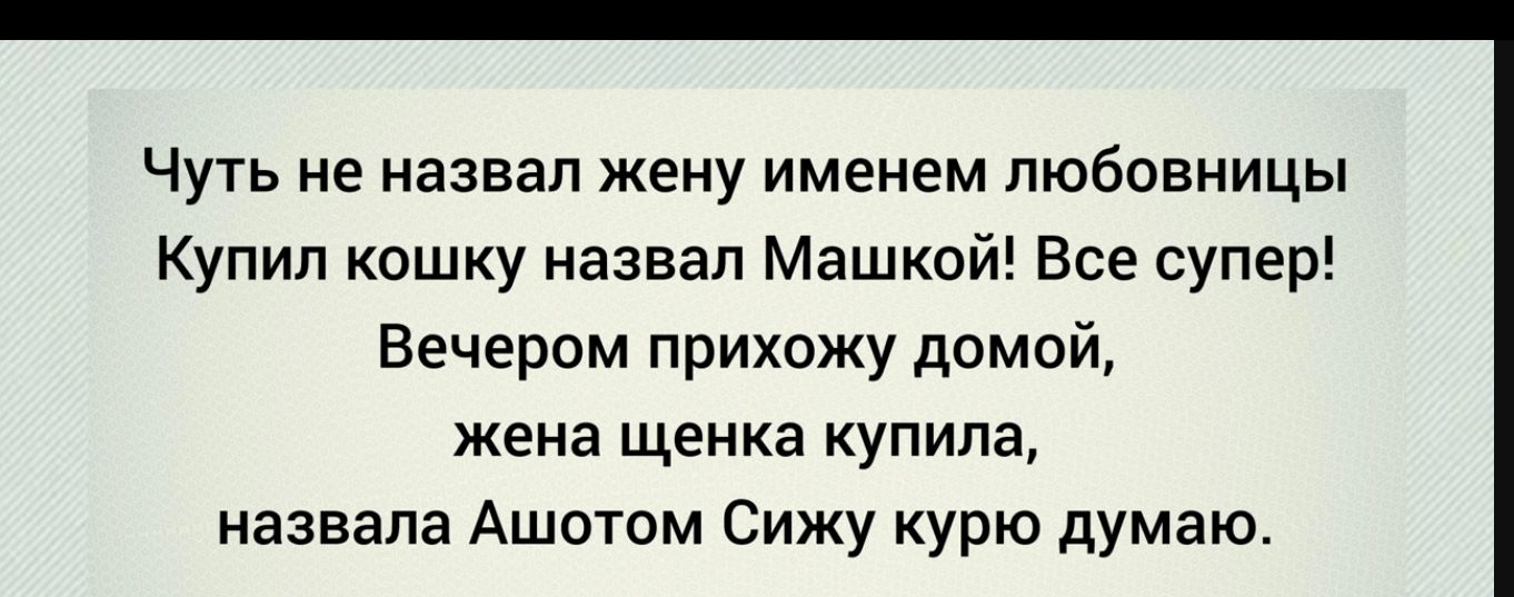 Чуть не назвал жену именем любовницы Купип кошку назвал Машкой Все супер Вечером прихожу домой жена щенка купила назвала Ашотом Сижу курю думаю