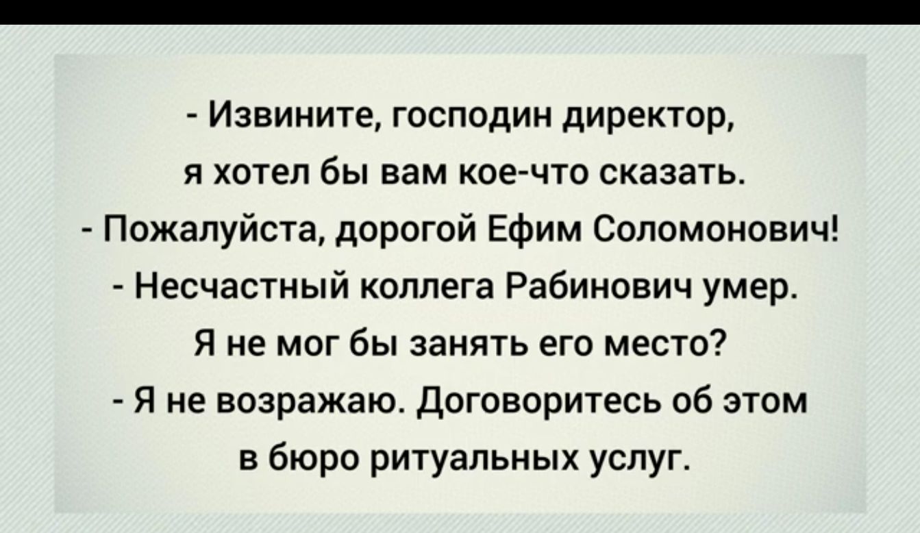 Извините господин директор я хотел бы вам кое что сказать Пожалуйста дорогой Ефим Соломонович Несчастный оппега Рабинович умер Я не мог бы занять его место Я не возражаю договоритесь об этом в бюро ритуальных услуг