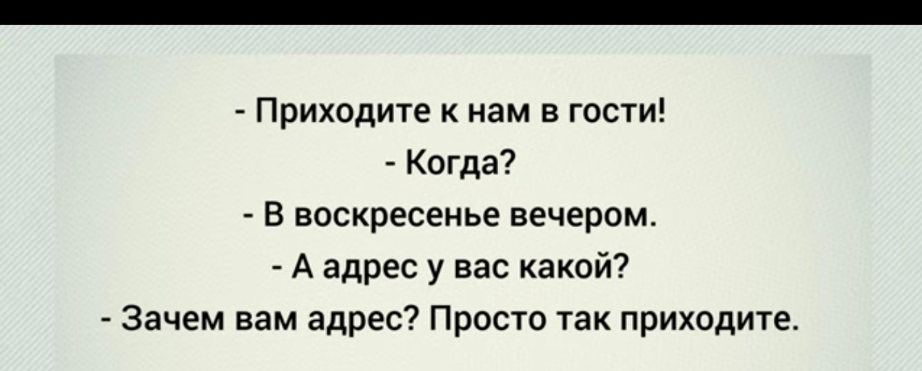 _ Приходите к нам в гости Когда в воскресенье вечером _ А адрес у нас какой Зачем вам адрес Просто так приходите