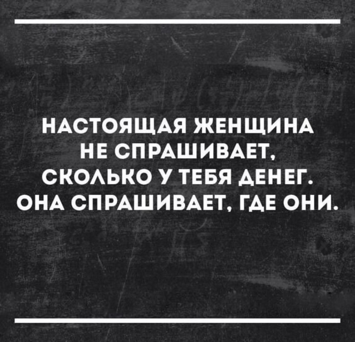 НАСТОЯЩАЯ ЖЕНЩИНА НЕ СПРАШИВАЕТ СКОАЬКО У ТЕБЯ АЕНЕГ ОНА СПРАШИВАЕТ ГАЕ ОНИ