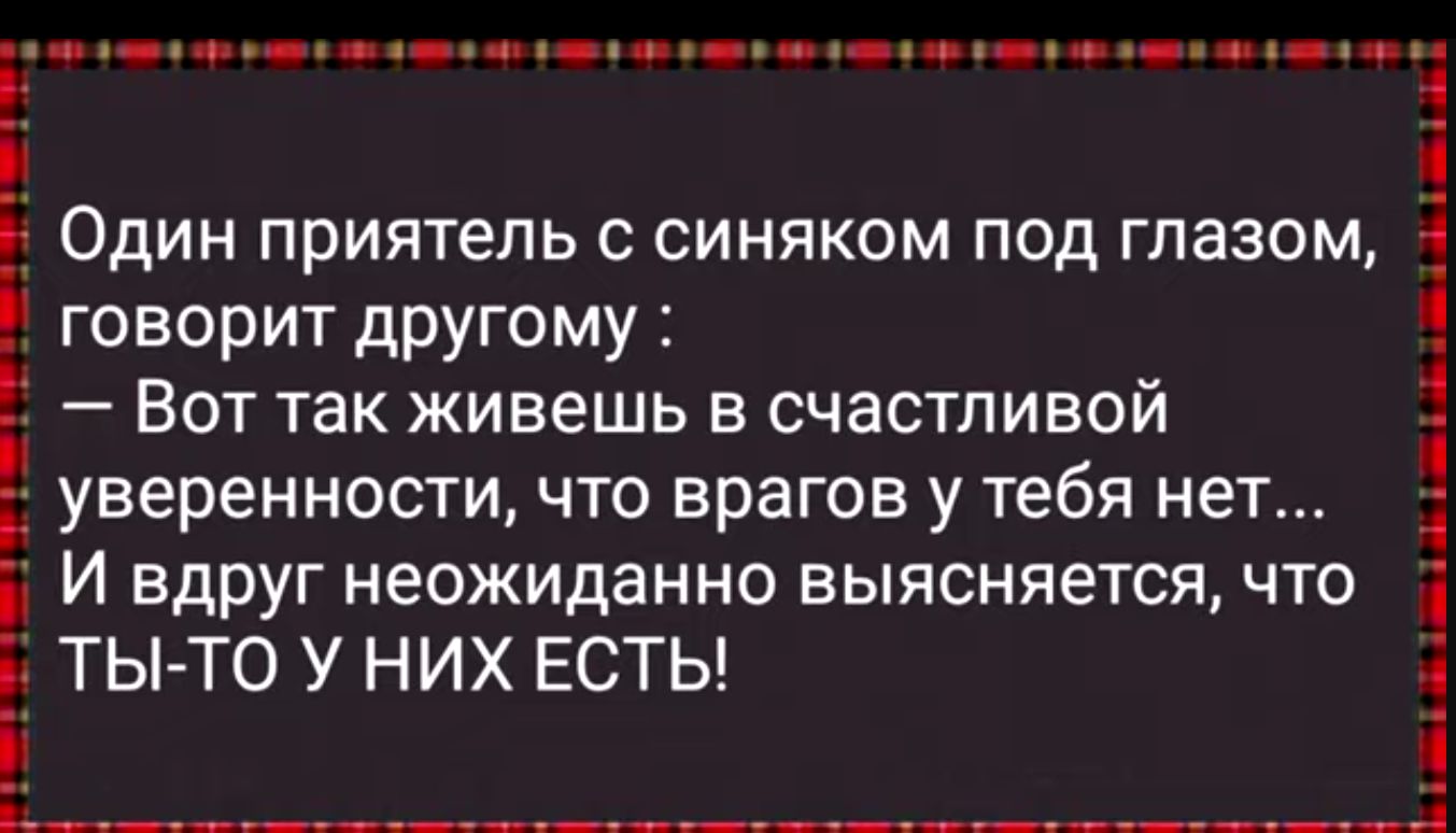 _ _ _ і Один приятель с синяком под глазом і говорит другому і Вот так живешь в счастливой уверенности что врагов у тебя нет Р И ВдруГ Неожиданно ВЫЯСНЯеТСЯ ЧТО ТЬТ0 У НИХ ЕСТЬ ьтт_____________ц