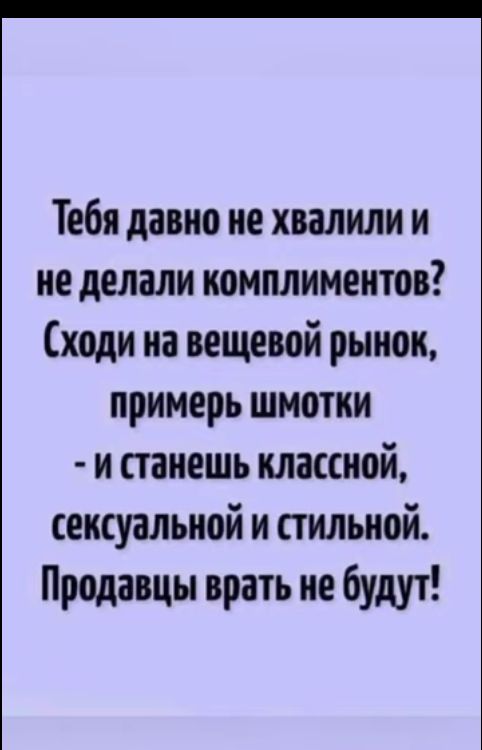 Тебя давно не хвалили и не делали комплиментов ходи на вещевой рынок примерь шмотки и станешь классной сексуальной и стильной Продавцы врать не будут