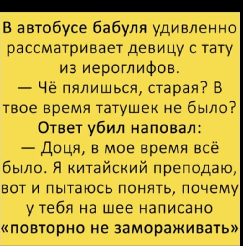 В автобусе бабуля удивленно рассматривает девицу с тату из иероглифов Чё пялишься старая В твое время татушек не было Ответ убил наповал Доця в мое время всё было Я китайский преподаю вот и пытаюсь понять почему у тебя на шее написано повторно не замораживать