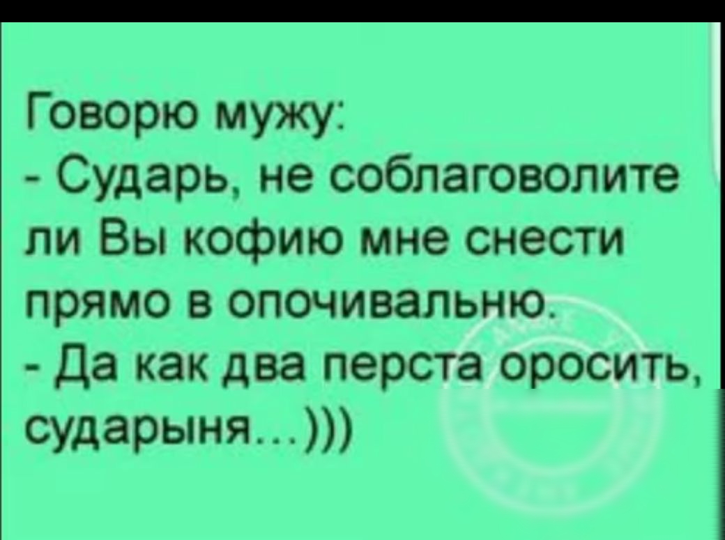 Говорю мужу Сударь не соблаговолите ли Вы кофию мне снести прямо в опочивальню Да как два перста оросить сударыня