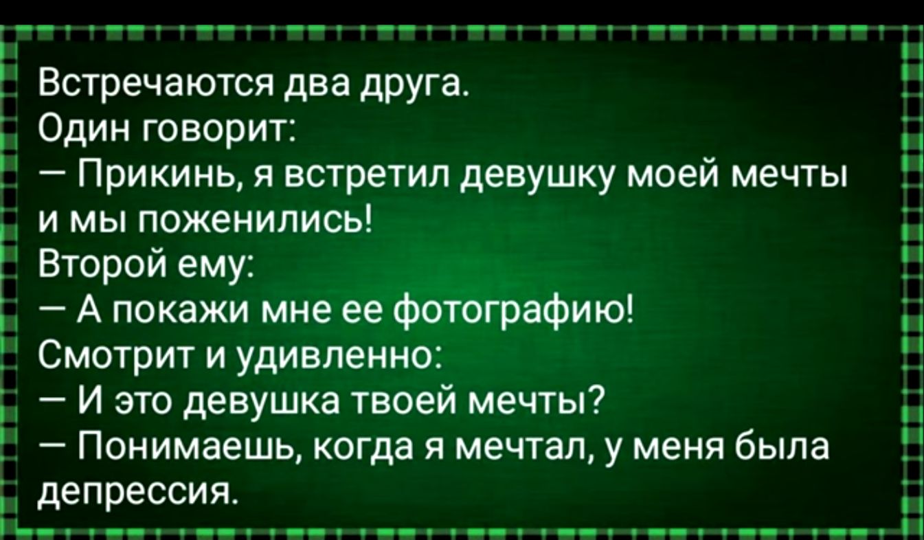 Встречаются два друга Один говорит Прикинь я встретил девушку моей мечты и мы поженились Второй ему А покажи мне ее фотографию Смотрит и удивленно И это девушка твоей мечты Понимаешь когда я мечтал у меня была депрессия