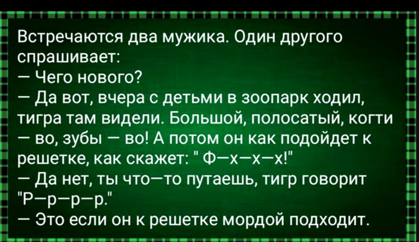 Встречаются два мужика Один другого спрашивает Чего нового і Да вот вчера с детьми а_эоопарк ходил тигра там видели Большом попосатыи копи во зубы во А потоііі он как подойдет решетке как скажет Фхх Да нет ты чтото путаешь тигр говорит Рррр Это если он решетке мордой подходит