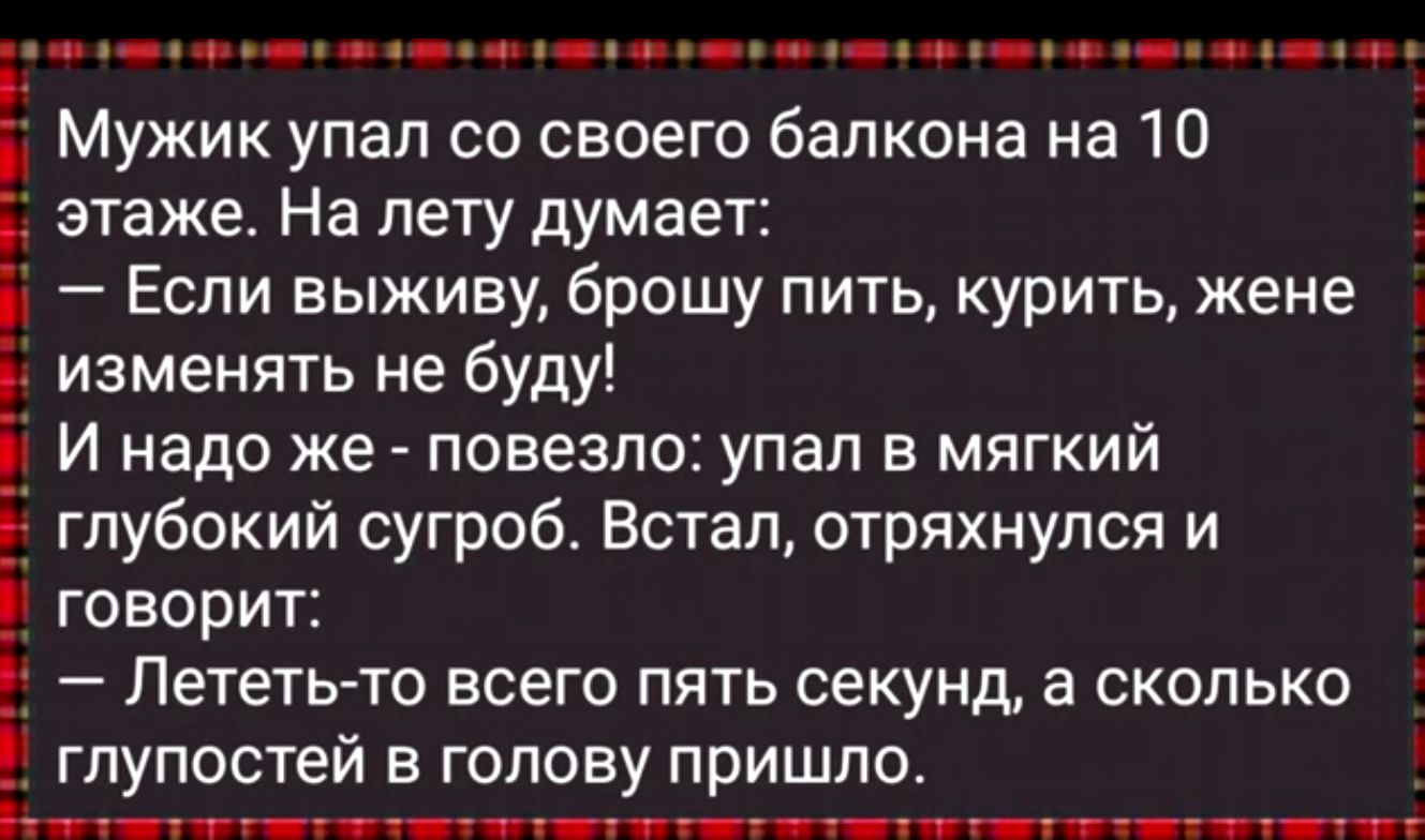 _ 4 Мужик упал со своего балкона на 10 этаже На лету думает Если выживу брошу пить курить жене изменять не буду И надо же повезло упал в мягкий глубокий сугроб Встал отряхнупся и говорит Лететьто всего пять секунд а сколько глупостей в голову пришло т щш гш шшшшшшш