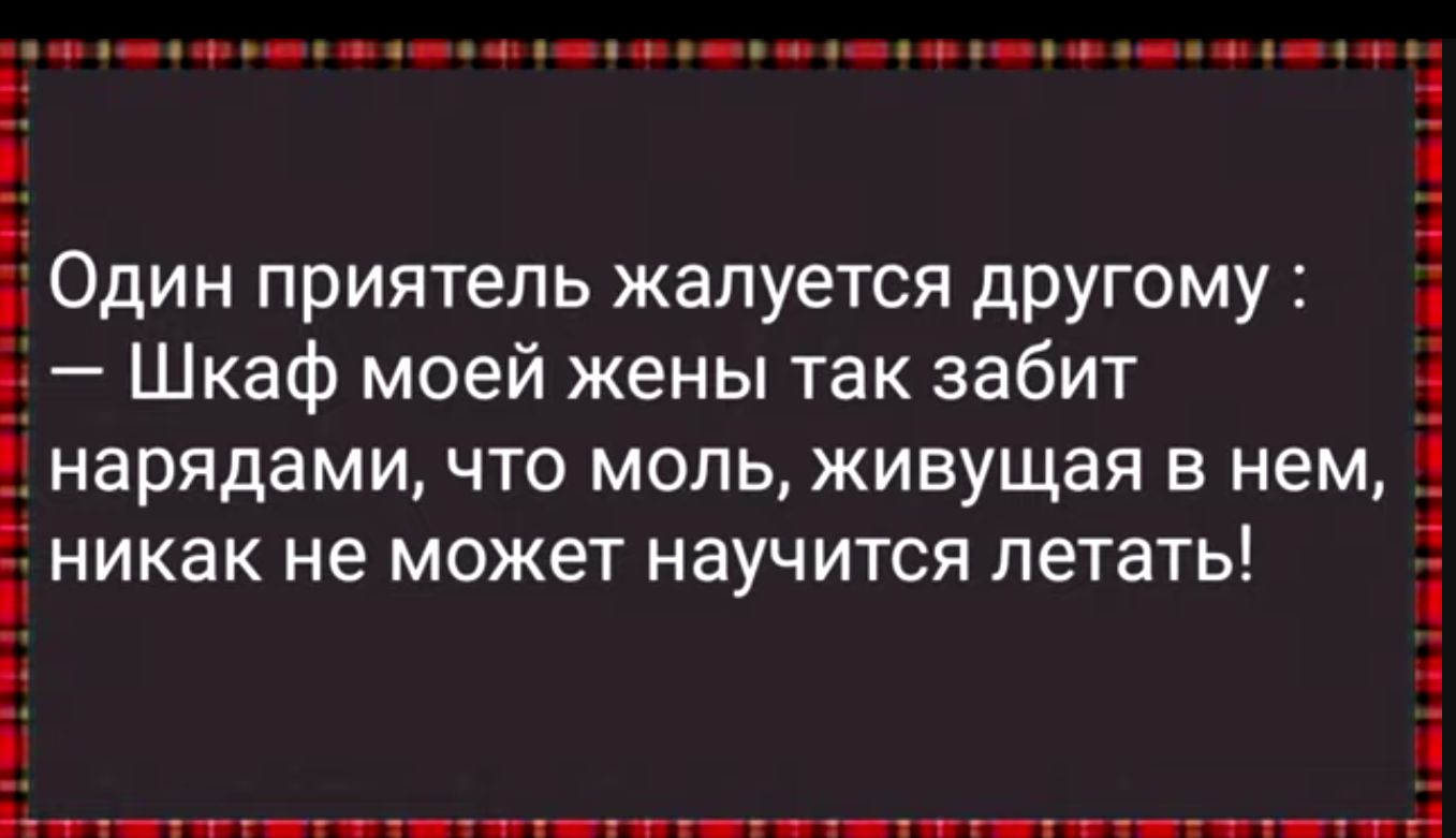 щ 1 Ё Один приятель жалуется другому 1 Шкаф моей жены так забит Ёнарядами ЧТО МОПЬ живущая В нем никак не может научится летать _ 3 _т тт гт пт я ч гт г г п ч А