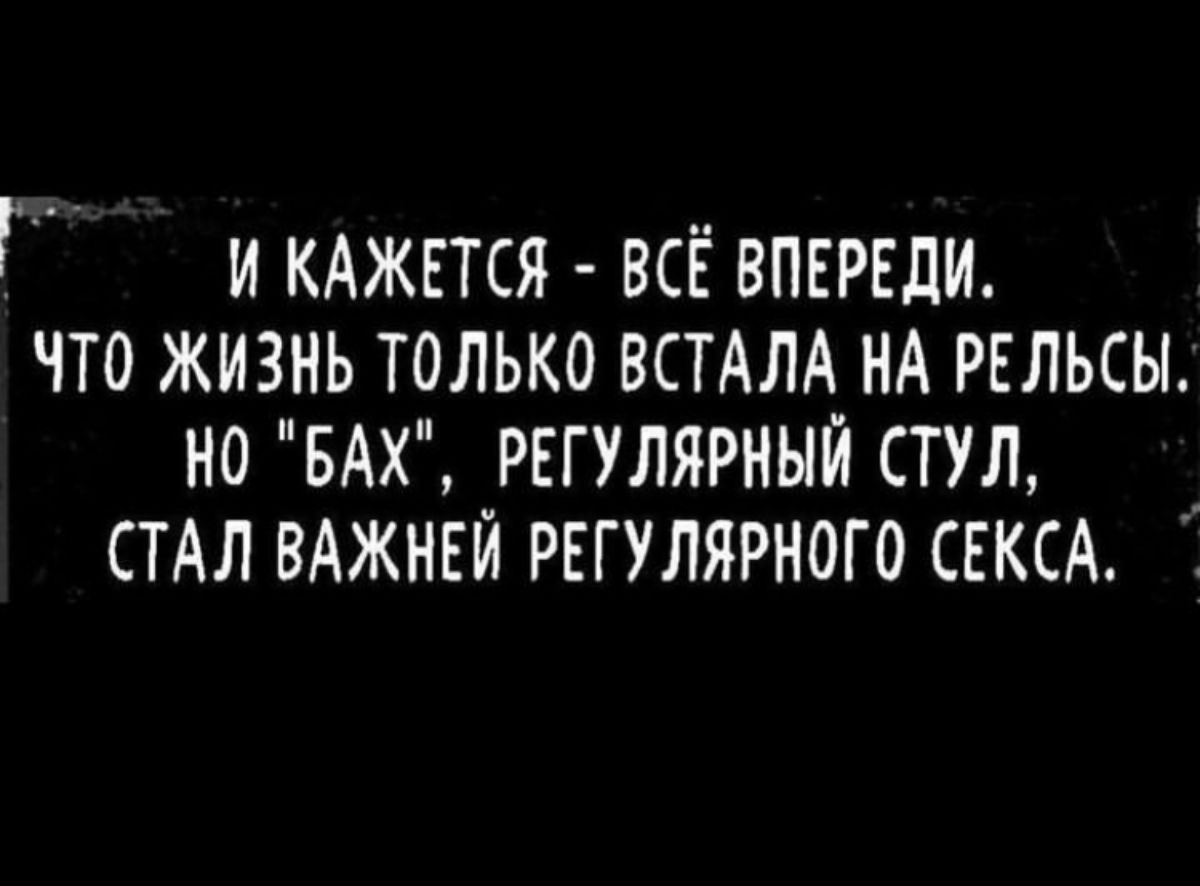 Г И КАЖЕТСЯ ВСЁ ВПЕРЕДИ ЧТО ЖИЗНЬ ТОЛЬКО ВСТАЛА НА РЕЛЬСЫ Н0 БАХ РЕГУЛЯРНЫЙ СТУЛ СТАЛ ВАЖНЕЙ РЕГУЛЯРНОГО СЕКСА