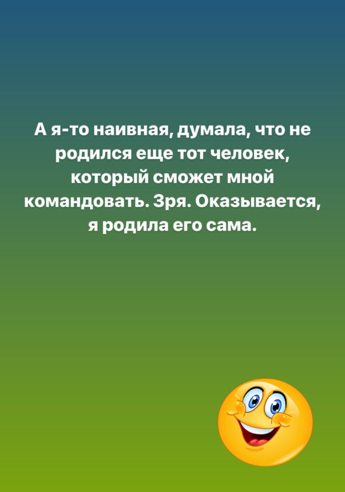 А я то наивная думала что не родился еще тот человек который сможет мной командовать Зря Оказывается я родила его сама