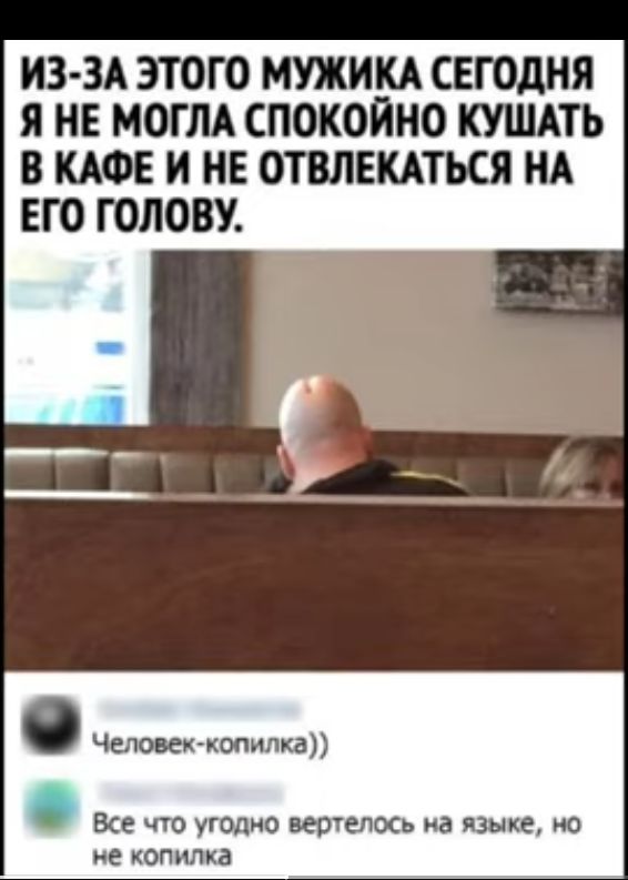 ИЗ ЗА ЭТОГО МУЖИКА СЕГОДНЯ Я НЕ МОГЛА СПОКОЙНО КУШАТЬ В КАФЕ И НЕ ОТВЛЕКАТЪСЯ НА ЕГО ГОЛОВУ Человеккопилка Ве что угодно верилось а языке но из копилка