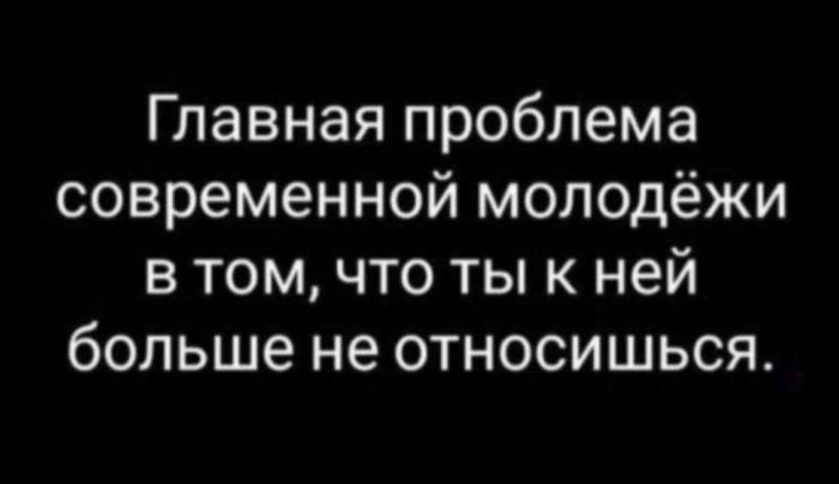 Главная проблема современной молодёжи в том что ты к ней больше не относишься