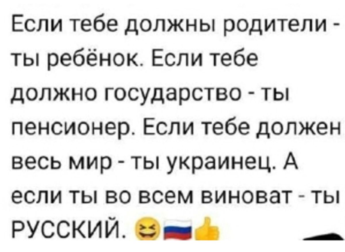 Если тебе должны родители ты ребёнок Если тебе должно государство ты пенсионер Если тебе должен весь мир ты украинец А если ты во всем виноват ты русский 0 5 _